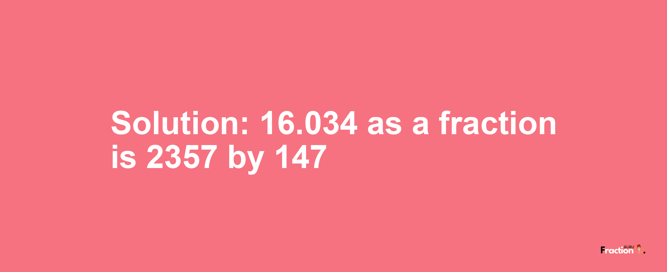 Solution:16.034 as a fraction is 2357/147